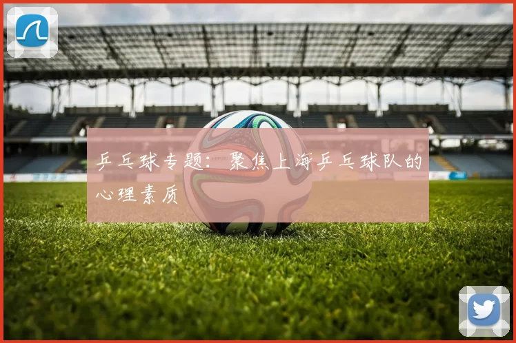 乒乓球专题：聚焦上海乒乓球队的心理素质