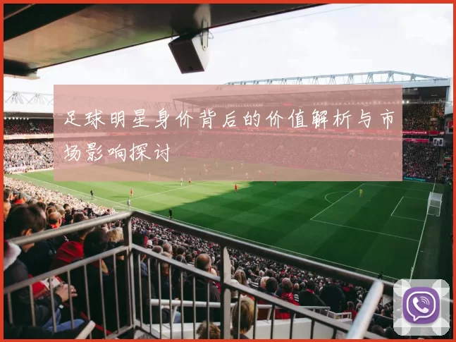 足球明星身价背后的价值解析与市场影响探讨
