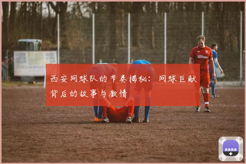 西安网球队的节奏揭秘：网球巨献背后的故事与激情