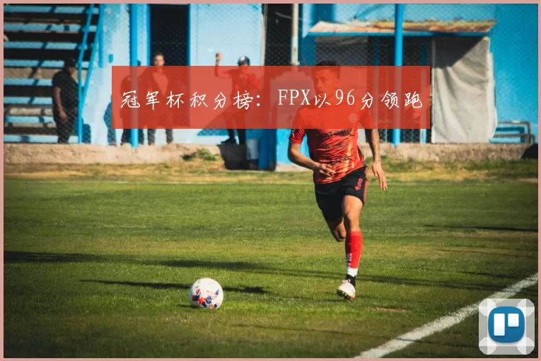 冠军杯积分榜：FPX以96分领跑