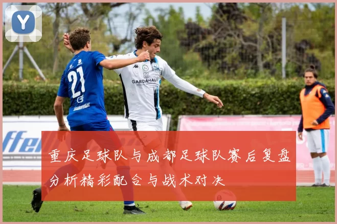 重庆足球队与成都足球队赛后复盘分析精彩配合与战术对决