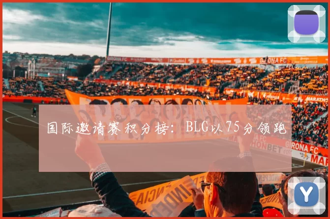 国际邀请赛积分榜：BLG以75分领跑