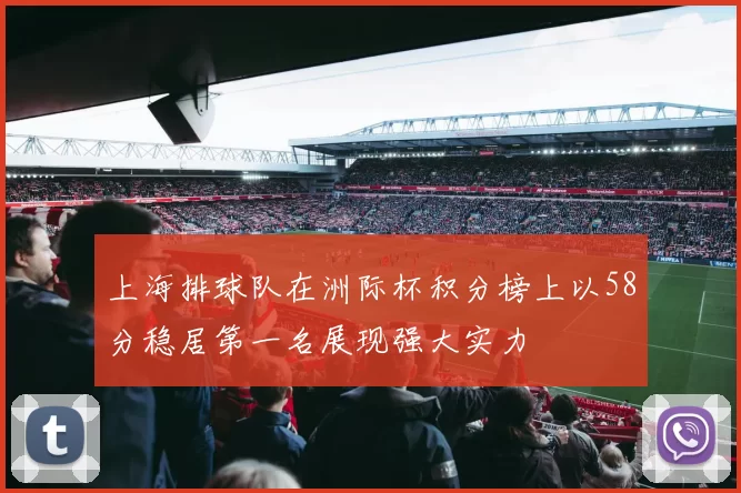 上海排球队在洲际杯积分榜上以58分稳居第一名展现强大实力