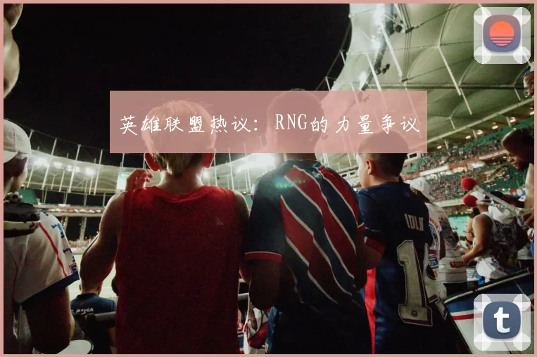 英雄联盟热议：RNG的力量争议