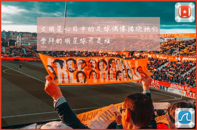 女明星心目中的足球偶像揭晓她们崇拜的明星球员是谁